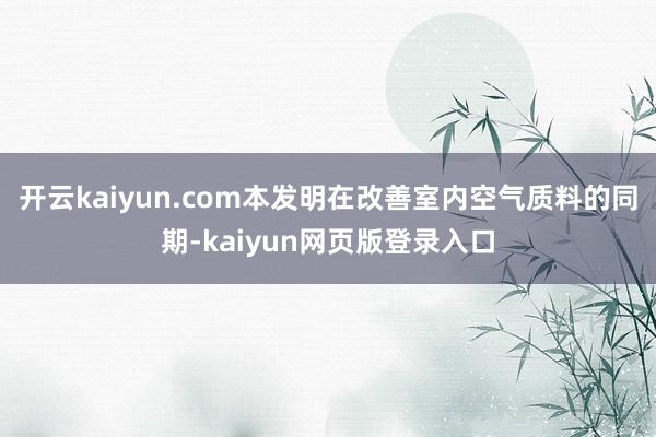 开云kaiyun.com本发明在改善室内空气质料的同期-kaiyun网页版登录入口