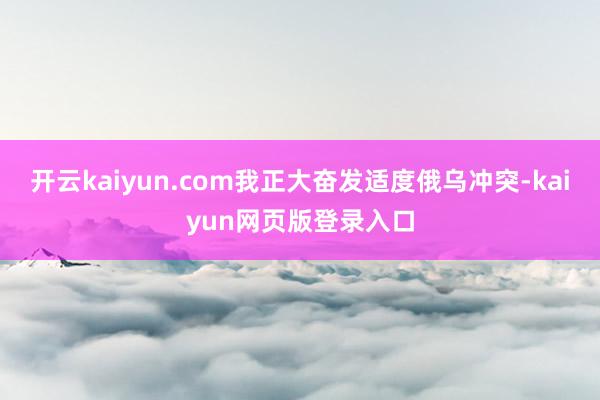 开云kaiyun.com我正大奋发适度俄乌冲突-kaiyun网页版登录入口