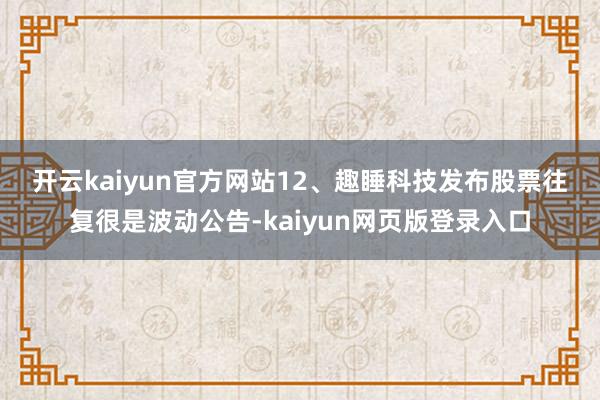 开云kaiyun官方网站　　12、趣睡科技发布股票往复很是波动公告-kaiyun网页版登录入口