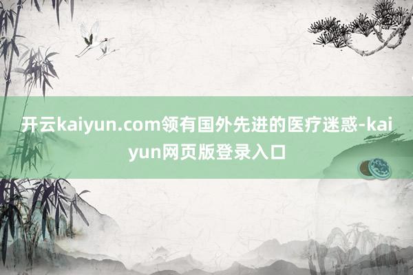 开云kaiyun.com领有国外先进的医疗迷惑-kaiyun网页版登录入口