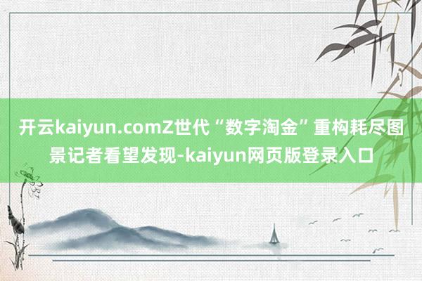 开云kaiyun.com　　Z世代“数字淘金”重构耗尽图景　　记者看望发现-kaiyun网页版登录入口