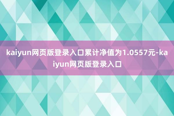 kaiyun网页版登录入口累计净值为1.0557元-kaiyun网页版登录入口