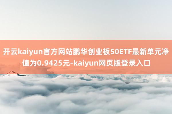开云kaiyun官方网站鹏华创业板50ETF最新单元净值为0.9425元-kaiyun网页版登录入口