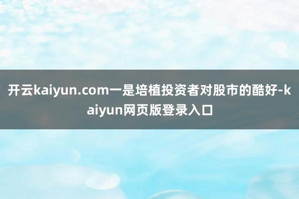 开云kaiyun.com一是培植投资者对股市的酷好-kaiyun网页版登录入口