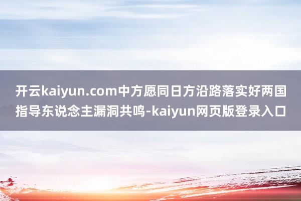 开云kaiyun.com中方愿同日方沿路落实好两国指导东说念主漏洞共鸣-kaiyun网页版登录入口