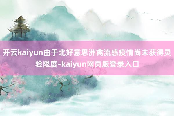 开云kaiyun由于北好意思洲禽流感疫情尚未获得灵验限度-kaiyun网页版登录入口