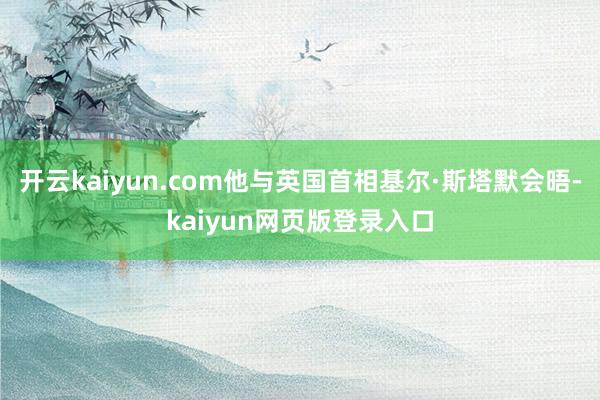 开云kaiyun.com他与英国首相基尔·斯塔默会晤-kaiyun网页版登录入口