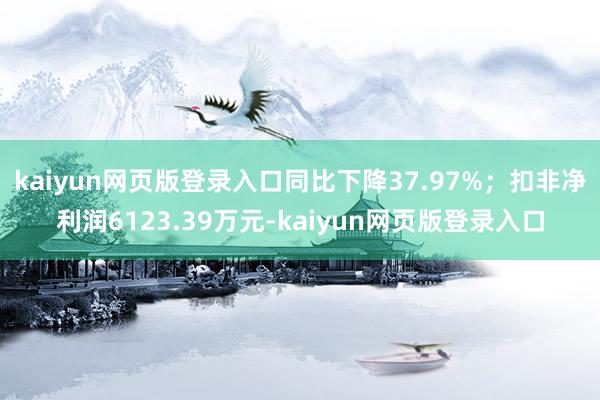 kaiyun网页版登录入口同比下降37.97%；扣非净利润6123.39万元-kaiyun网页版登录入口
