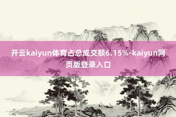 开云kaiyun体育占总成交额6.15%-kaiyun网页版登录入口