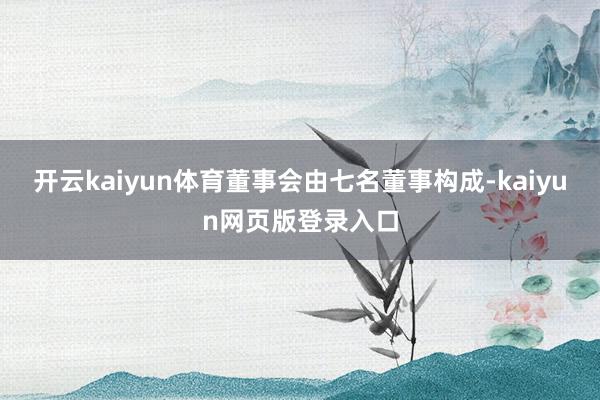 开云kaiyun体育董事会由七名董事构成-kaiyun网页版登录入口