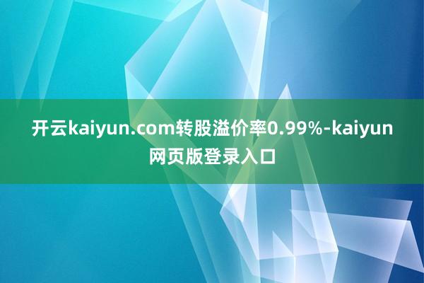开云kaiyun.com转股溢价率0.99%-kaiyun网页版登录入口