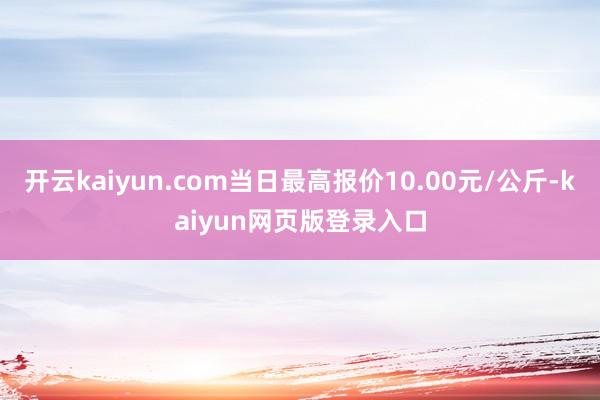 开云kaiyun.com当日最高报价10.00元/公斤-kaiyun网页版登录入口
