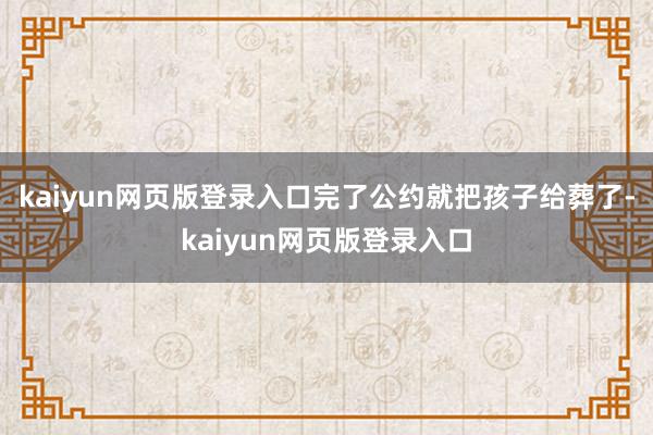 kaiyun网页版登录入口完了公约就把孩子给葬了-kaiyun网页版登录入口