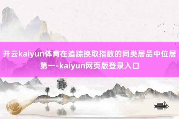 开云kaiyun体育在追踪换取指数的同类居品中位居第一-kaiyun网页版登录入口