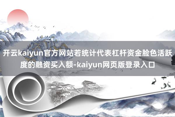 开云kaiyun官方网站若统计代表杠杆资金脸色活跃度的融资买入额-kaiyun网页版登录入口