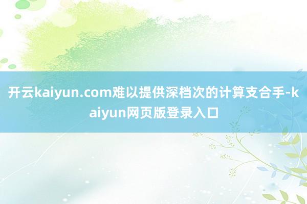 开云kaiyun.com难以提供深档次的计算支合手-kaiyun网页版登录入口