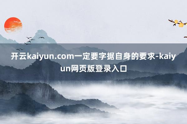 开云kaiyun.com一定要字据自身的要求-kaiyun网页版登录入口
