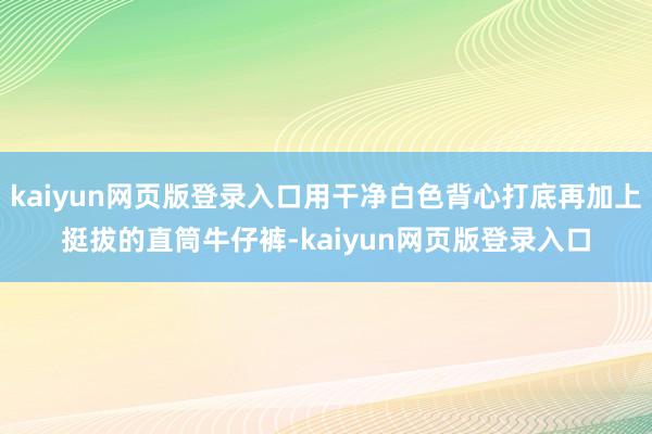 kaiyun网页版登录入口用干净白色背心打底再加上挺拔的直筒牛仔裤-kaiyun网页版登录入口