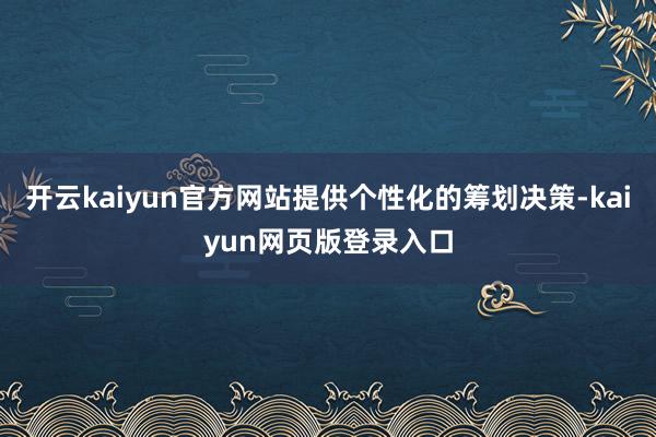 开云kaiyun官方网站提供个性化的筹划决策-kaiyun网页版登录入口