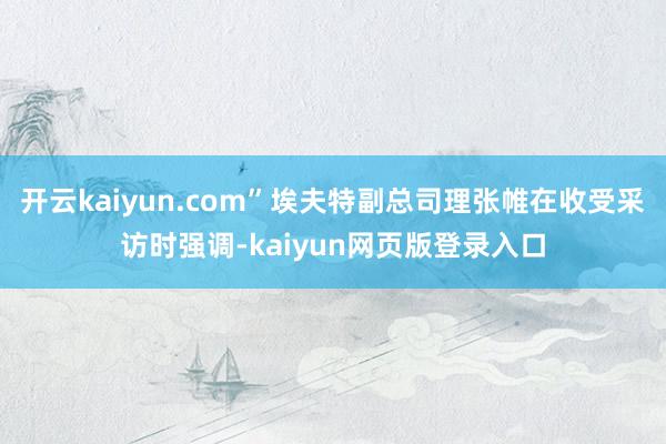 开云kaiyun.com”埃夫特副总司理张帷在收受采访时强调-kaiyun网页版登录入口