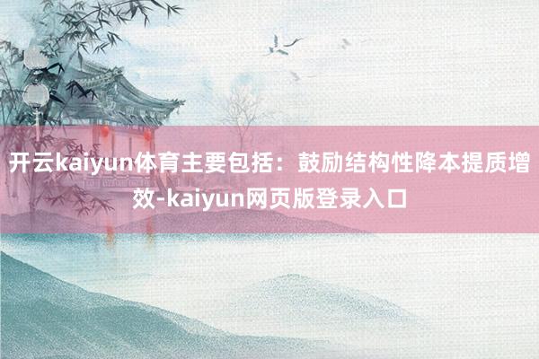 开云kaiyun体育主要包括：鼓励结构性降本提质增效-kaiyun网页版登录入口