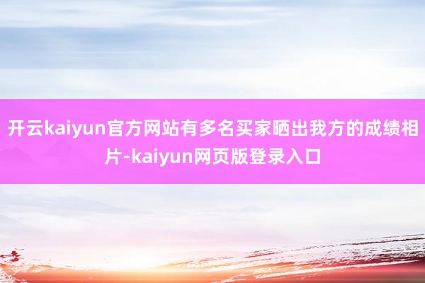 开云kaiyun官方网站有多名买家晒出我方的成绩相片-kaiyun网页版登录入口