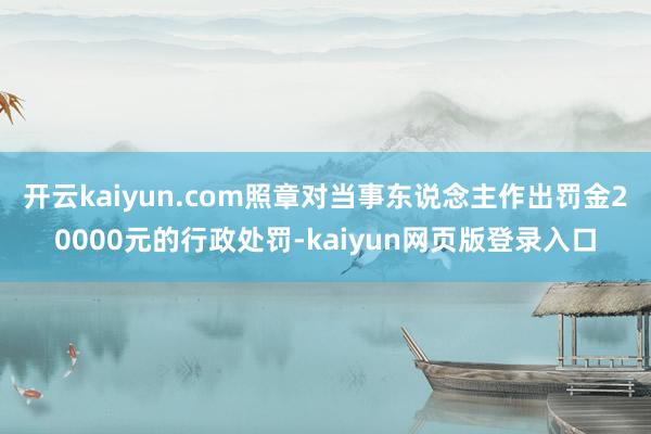 开云kaiyun.com照章对当事东说念主作出罚金20000元的行政处罚-kaiyun网页版登录入口