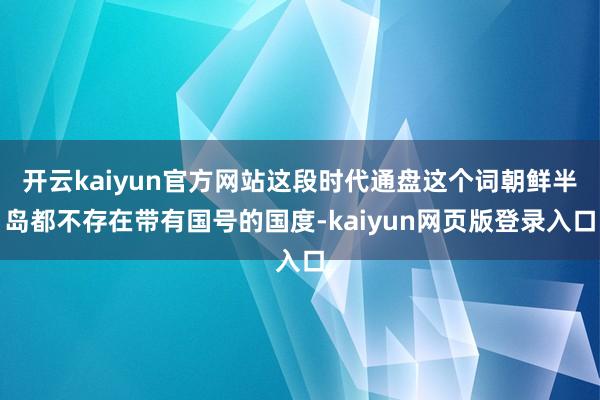 开云kaiyun官方网站这段时代通盘这个词朝鲜半岛都不存在带有国号的国度-kaiyun网页版登录入口