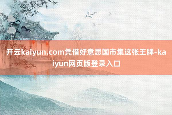 开云kaiyun.com凭借好意思国市集这张王牌-kaiyun网页版登录入口