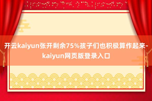 开云kaiyun张开剩余75%孩子们也积极算作起来-kaiyun网页版登录入口