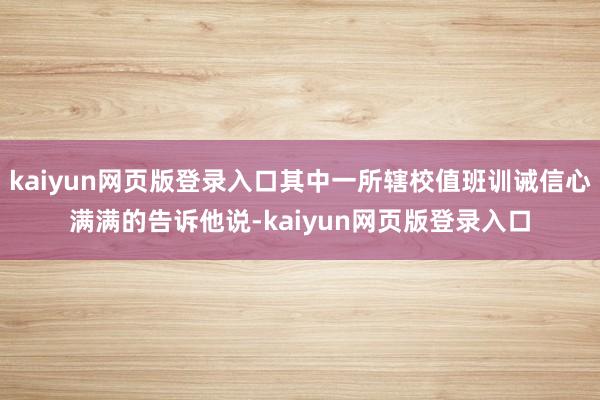 kaiyun网页版登录入口其中一所辖校值班训诫信心满满的告诉他说-kaiyun网页版登录入口