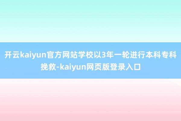 开云kaiyun官方网站学校以3年一轮进行本科专科挽救-kaiyun网页版登录入口