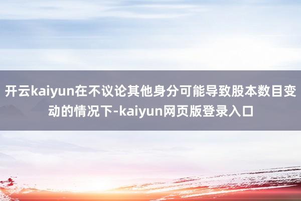 开云kaiyun在不议论其他身分可能导致股本数目变动的情况下-kaiyun网页版登录入口
