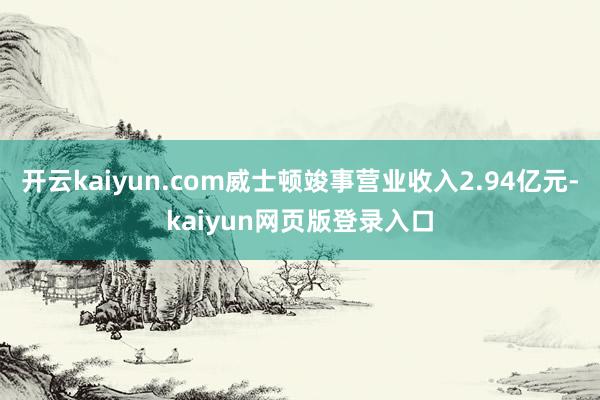 开云kaiyun.com威士顿竣事营业收入2.94亿元-kaiyun网页版登录入口