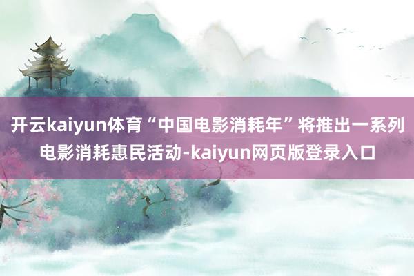 开云kaiyun体育“中国电影消耗年”将推出一系列电影消耗惠民活动-kaiyun网页版登录入口