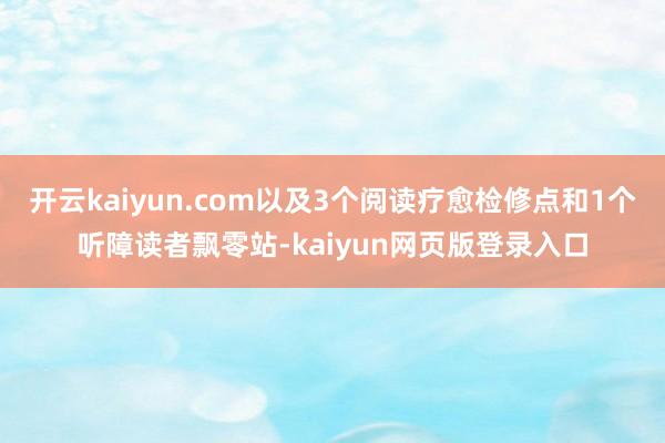 开云kaiyun.com以及3个阅读疗愈检修点和1个听障读者飘零站-kaiyun网页版登录入口