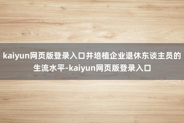 kaiyun网页版登录入口并培植企业退休东谈主员的生流水平-kaiyun网页版登录入口