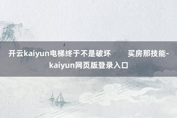 开云kaiyun电梯终于不是破坏        买房那技能-kaiyun网页版登录入口