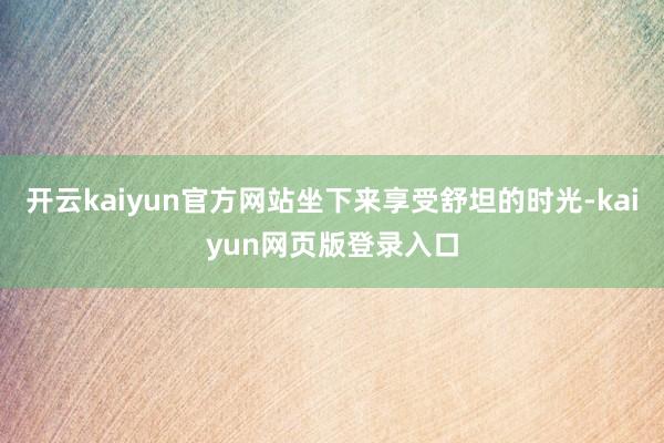 开云kaiyun官方网站坐下来享受舒坦的时光-kaiyun网页版登录入口