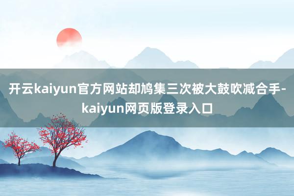 开云kaiyun官方网站却鸠集三次被大鼓吹减合手-kaiyun网页版登录入口