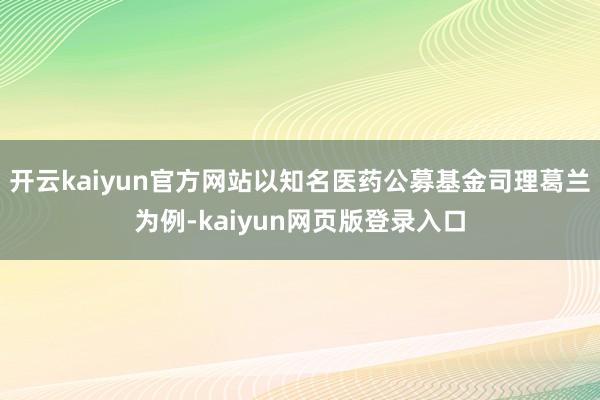 开云kaiyun官方网站以知名医药公募基金司理葛兰为例-kaiyun网页版登录入口