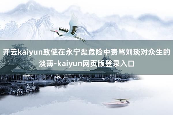 开云kaiyun致使在永宁渠危险中责骂刘琰对众生的淡薄-kaiyun网页版登录入口