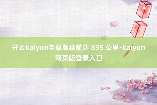 开云kaiyun圭臬版续航达 835 公里-kaiyun网页版登录入口