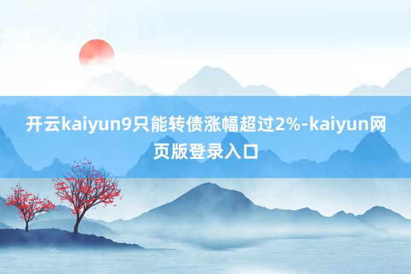 开云kaiyun9只能转债涨幅超过2%-kaiyun网页版登录入口