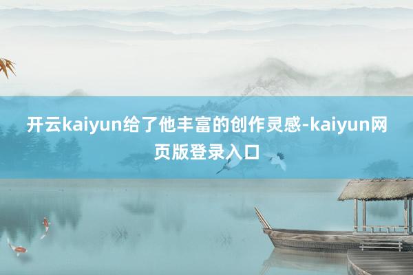 开云kaiyun给了他丰富的创作灵感-kaiyun网页版登录入口