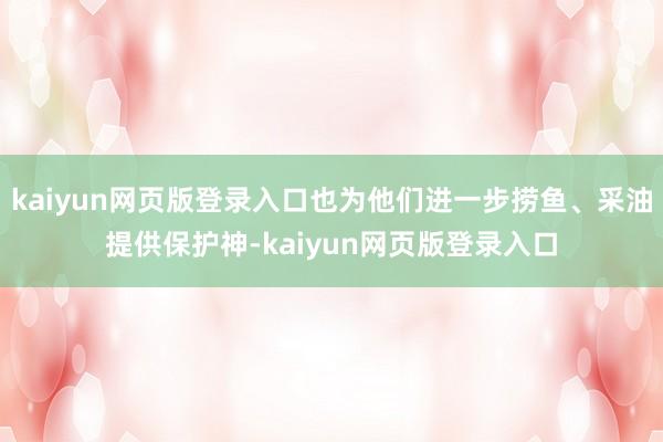 kaiyun网页版登录入口也为他们进一步捞鱼、采油提供保护神-kaiyun网页版登录入口