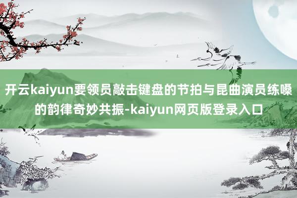 开云kaiyun要领员敲击键盘的节拍与昆曲演员练嗓的韵律奇妙共振-kaiyun网页版登录入口