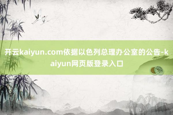 开云kaiyun.com依据以色列总理办公室的公告-kaiyun网页版登录入口
