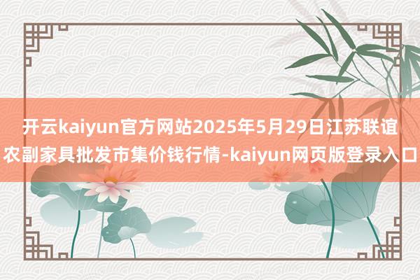 开云kaiyun官方网站2025年5月29日江苏联谊农副家具批发市集价钱行情-kaiyun网页版登录入口