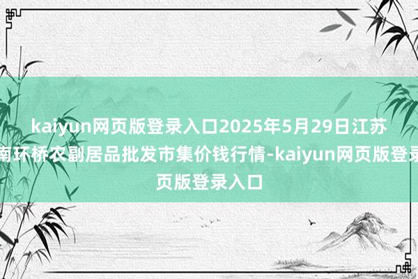 kaiyun网页版登录入口2025年5月29日江苏苏州南环桥农副居品批发市集价钱行情-kaiyun网页版登录入口